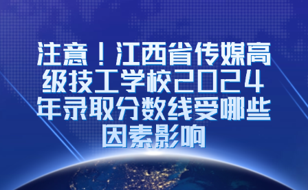 注意!江西省传媒高级技工学校2024年录取分数线受哪些因素影响