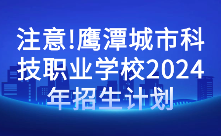 注意!鹰潭城市科技职业学校2024年招生计划