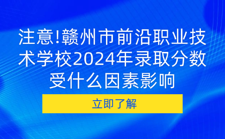 注意!赣州市前沿职业技术学校2024年录取分数受什么因素影响