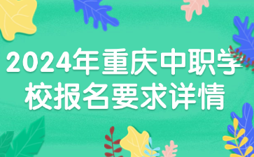 注意！2024年重庆中职学校报名要求详情