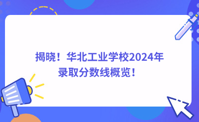 揭晓！华北工业学校2024年录取分数线概览！