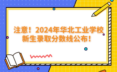 注意！2024年华北工业学校新生录取分数线公布！