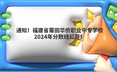 通知！福建省莆田华侨职业中专学校2024年分数线公开！