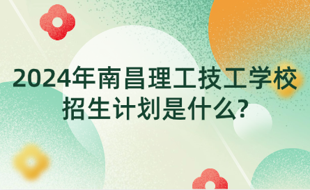 2024年南昌理工技工学校招生计划是什么?