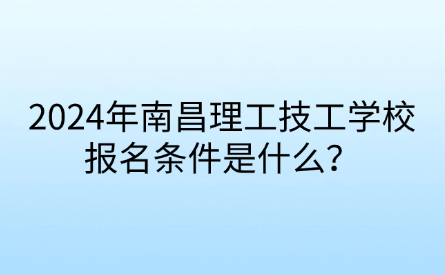 2024年南昌理工技工学校报名条件是什么？