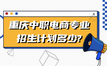 招生资讯！重庆中职电商专业招生计划多少?