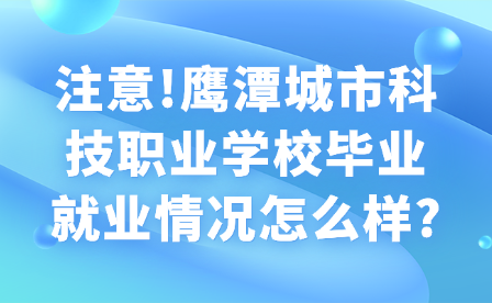 注意!鹰潭城市科技职业学校毕业就业情况怎么样?