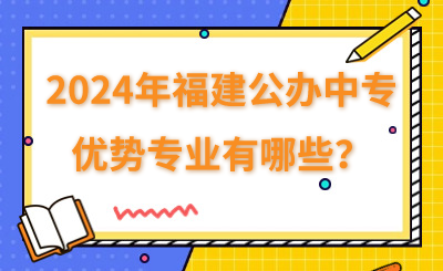 2024年福建公办中专有哪些优势专业？