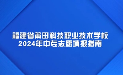 福建省莆田科技职业技术学校2024年中专志愿填报指南