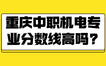 速看！重庆中职机电专业分数线高吗?