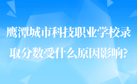 鹰潭城市科技职业学校录取分数受什么原因影响?