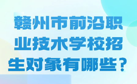 赣州市前沿职业技术学校招生对象有哪些?