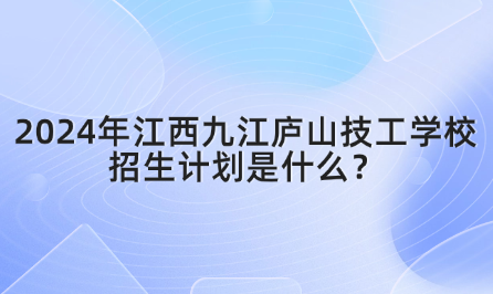 2024年江西九江庐山技工学校招生计划是什么？