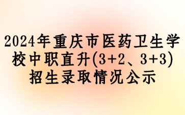 速看！2024年重庆市医药卫生学校中职直升(3+2、3+3)招生录取情况公示