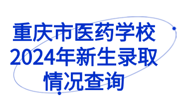 速看！重庆市医药学校2024年新生录取情况查询