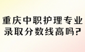 速看！重庆中职护理专业录取分数线高吗?