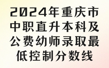 速看！2024年重庆市中职直升本科及公费幼师录取最低控制分数线