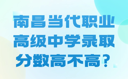 南昌当代职业高级中学录取分数高不高?