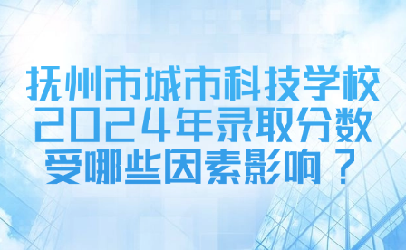 抚州市城市科技学校2024年录取分数受哪些因素影响?