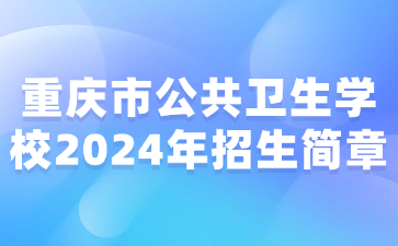 新发布！重庆市公共卫生学校2024年招生简章