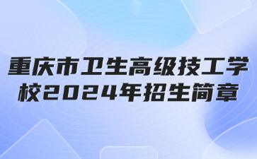 新公布！重庆市卫生高级技工学校2024年招生简章