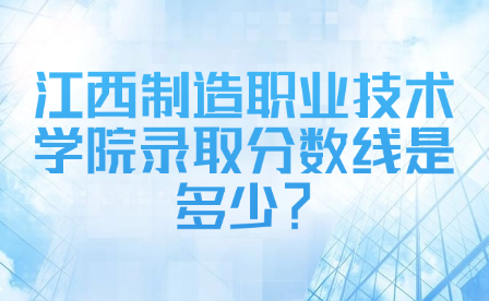 江西制造职业技术学院录取分数线是多少？