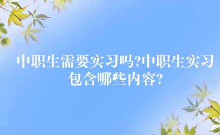 中职生需要实习吗?中职生实习包含哪些内容?