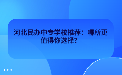 河北民办中专学校推荐：哪所更值得你选择？.png