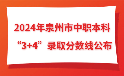 了解！2024年泉州市中职本科“3+4”录取分数线公布