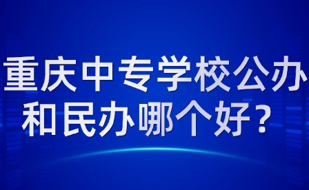 重庆中专学校公办和民办哪个好？