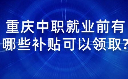 重庆中职就业前有哪些补贴可以领取?