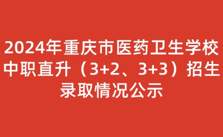 2024年重庆市医药卫生学校中职直升（3+2、3+3）招生录取情况公示