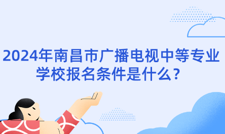 2024年南昌市广播电视中等专业学校报名条件是什么？