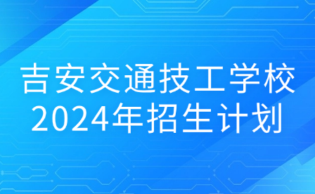 吉安交通技工学校2024年招生计划