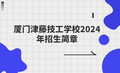 厦门津藤技工学校2024年招生简章