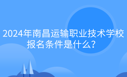 2024年南昌运输职业技术学校报名条件是什么？