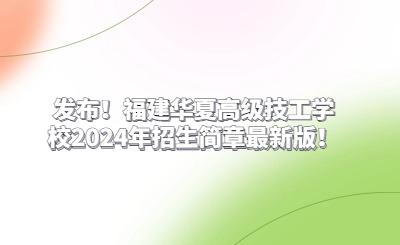 发布！福建华夏高级技工学校2024年招生简章最新版！