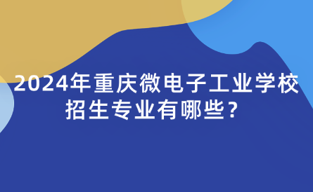 2024年重庆微电子工业学校招生专业有哪些？