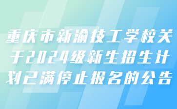 重庆市新渝技工学校关于2024级新生招生计划已满停止报名的公告