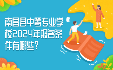 南昌县中等专业学校2024年报名条件有哪些?