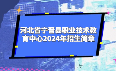 河北省宁晋县职业技术教育中心2024年招生简章