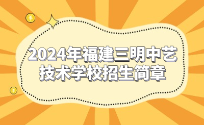 2024年福建三明中艺技术学校招生简章公开！