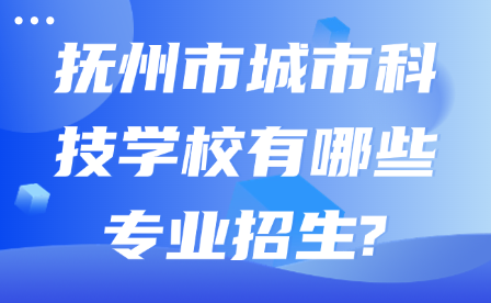 抚州市城市科技学校有哪些专业招生?