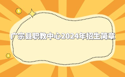 必看！广宗县职教中心2024年招生简章公布！