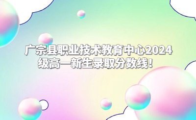 广宗县职业技术教育中心2024级高一新生录取分数线！