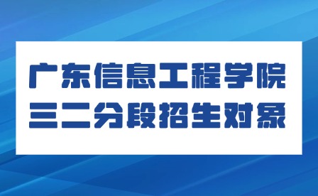 2024年广东信息工程学院三二分段招生对象