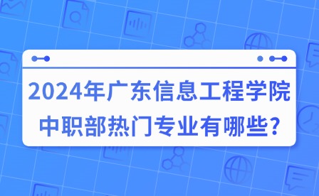 2024年广东信息工程学院中职部热门专业有哪些?