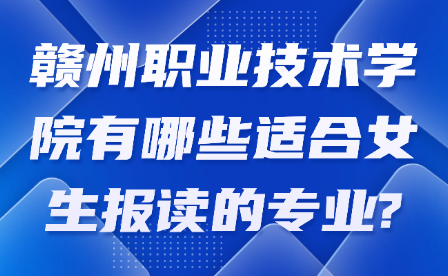 赣州职业技术学院有哪些适合女生报读的专业?