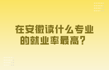 在安徽读什么专业的就业率最高