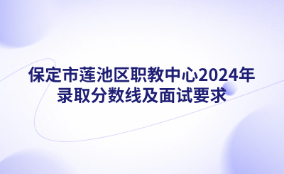 保定中职_保定市莲池区职教中心2024年录取分数线及面试要求.png